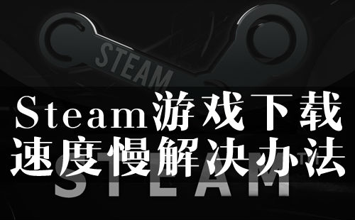 Steam游戏下载速度慢怎么办 Steam游戏下载速